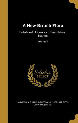 A New British Flora: British Wild Flowers in Their Natural Haunts; Volume 4 - Horwood, A R (Arthur Reginald) 1879-1 (Creator), and Fitch, John Nugent Ill (Creator)