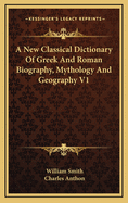 A New Classical Dictionary of Greek and Roman Biography, Mythology and Geography: Partly Based Upon the Dictionary of Greek and Roman Biography and Mythology (Classic Reprint)
