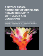 A New Classical Dictionary of Greek and Roman Biography, Mythology and Geography; Partly Based Upon the Dictionary of Greek and Roman Biography and