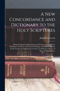 A New Concordance and Dictionary to the Holy Scriptures: Being the Most Comprehensive and Concise of Any Before Published. in Which Any Word Or Passage of Scripture May Be Easily Found; the Signification Is Given of All Proper Names of Men, Women, Beasts,