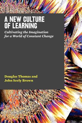 A New Culture of Learning: Cultivating the Imagination for a World of Constant Change - Brown, John Seely, and Thomas, Douglas