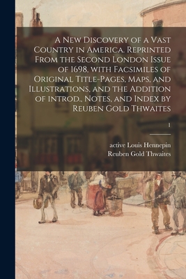 A New Discovery of a Vast Country in America. Reprinted From the Second London Issue of 1698, With Facsimiles of Original Title-pages, Maps, and Illustrations, and the Addition of Introd., Notes, and Index by Reuben Gold Thwaites; 1 - Hennepin, Louis Active 17th Century (Creator), and Thwaites, Reuben Gold 1853-1913