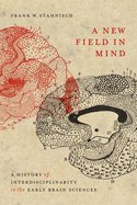 A New Field in Mind: A History of Interdisciplinarity in the Early Brain Sciences Volume 52