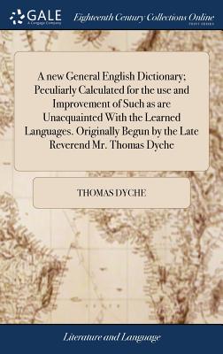 A new General English Dictionary; Peculiarly Calculated for the use and Improvement of Such as are Unacquainted With the Learned Languages. Originally Begun by the Late Reverend Mr. Thomas Dyche - Dyche, Thomas