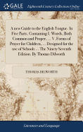 A new Guide to the English Tongue. In Five Parts. Containing I. Words, Both Common and Proper, ... V. Forms of Prayer for Children, ... Designed for the use of Schools ... The Ninety Seventh Edition. By Thomas Dilworth
