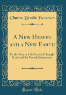 A New Heaven and a New Earth: Or the Way to Life Eternal (Thought Studies of the Fourth Dimension) (Classic Reprint)