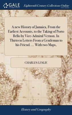 A new History of Jamaica, From the Earliest Accounts, to the Taking of Porto Bello by Vice-Admiral Vernon. In Thirteen Letters From a Gentleman to his Friend. ... With two Maps, - Leslie, Charles