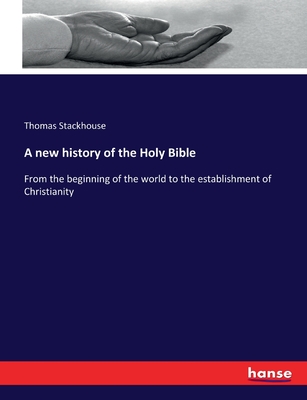 A new history of the Holy Bible: From the beginning of the world to the establishment of Christianity - Stackhouse, Thomas