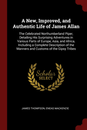 A New, Improved, and Authentic Life of James Allan: The Celebrated Northumberland Piper, Detailing His Surprising Adventures in Various Parts of Europe, Asia, and Africa, Including a Complete Description of the Manners and Customs of the Gipsy Tribes