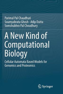 A New Kind of Computational Biology: Cellular Automata Based Models for Genomics and Proteomics - Pal Chaudhuri, Parimal, and Ghosh, Soumyabrata, and Dutta, Adip