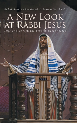 A New Look at Rabbi Jesus: Jews and Christians Finally Reconnected - Slomovitz, Rabbi Albert (Abraham)