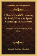 A New Method Of Learning To Read, Write And Speak A Language In Six Months: Adapted To The German, Part First