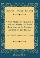 A New Method of Learning to Read, Write and Speak a Language in Six Months, Adapted to the Italian: For the Use of Schools and Private Teachers (Classic Reprint)