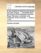 A New Method of Learning with Facility the Latin Tongue, ... Translated from the French of the Messieurs de Port Royal. Revised, Corrected, and Improved. in Two Volumes. ... Volume 1 of 2