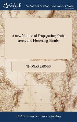 A new Method of Propagating Fruit-trees, and Flowering Shrubs: ... Confirmed by Repeated and Successful Experience. By Thomas Barnes, - Barnes, Thomas