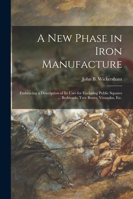 A New Phase in Iron Manufacture: Embracing a Description of Its Uses for Enclosing Public Squares ... Bedsteads, Tree Boxes, Verandas, Etc. - Wickersham, John B