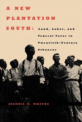 A New Plantation South: Land, Labor, and Federal Favor in Twentieth-Century Arkansas - Whayne, Jeannie M, Professor