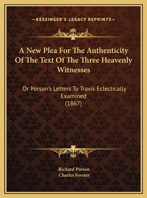 A New Plea for the Authenticity of the Text of the Three Heavenly Witnesses: Or Porson's Letters to Travis Eclectically Examined (1867) - Porson, Richard, and Forster, Charles