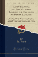 A New Practical and Easy Method of Learning the Danish and Norwegian Languages: Including Rules for Pronunciation, Exercises, Reading Lessons, Vocabularies of Useful Words, Dialogues, Extracts from Danish Authors, Etc; Etc (Classic Reprint)