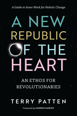 A New Republic of the Heart: An Ethos for Revolutionaries--A Guide to Inner Work for Holistic Change - Patten, Terry, and Harvey, Andrew (Foreword by)