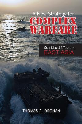 A New Strategy for Complex Warfare: Combined Effects in East Asia - Drohan, Thomas A