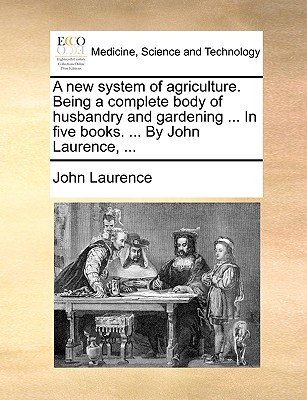 A New System of Agriculture. Being a Complete Body of Husbandry and Gardening ... in Five Books. ... by John Laurence, ... - Laurence, John