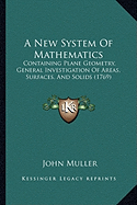 A New System Of Mathematics: Containing Plane Geometry, General Investigation Of Areas, Surfaces, And Solids (1769)