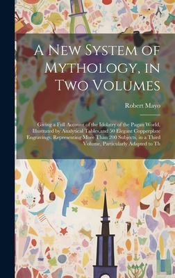 A new System of Mythology, in two Volumes; Giving a Full Account of the Idolatry of the Pagan World, Illustrated by Analytical Tables, and 50 Elegant Copperplate Engravings, Representing More Than 200 Subjects, in a Third Volume, Particularly Adapted... - Mayo, Robert