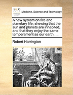 A New System on Fire and Planetary Life; Shewing That the Sun and Planets Are Inhabited, and That They Enjoy the Same Temperament as Our Earth.