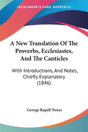 A New Translation of the Proverbs, Ecclesiastes, and the Canticles, with Introductions, and Notes, Chiefly Explanatory