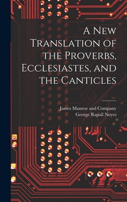 A New Translation of the Proverbs, Ecclesiastes, and the Canticles - Noyes, George Rapall, and James Munroe and Company (Creator)