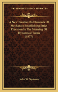 A New Treatise on Elements of Mechanics Establishing Strict Precision in the Meaning of Dynamical Terms Accompanied with an Appendix on Duodenal Arithmetic and Metrology