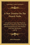 A New Treatise on the French Verbs: Including an Easy and Practical Method for Acquiring the Irregular Verbs, and Rules for the Present and Past Participles (1878)