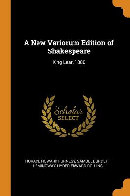A New Variorum Edition of Shakespeare: King Lear. 1880 - Furness, Horace Howard, and Hemingway, Samuel Burdett, and Rollins, Hyder Edward