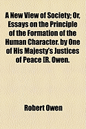 A New View of Society: Or, Essays on the Principle of the Formation of the Human Character. by One of His Majesty's Justices of Peace [R. Owen. PT.1,2. PT.2, Numbered Essay 2nd, Is a Proof Copy]