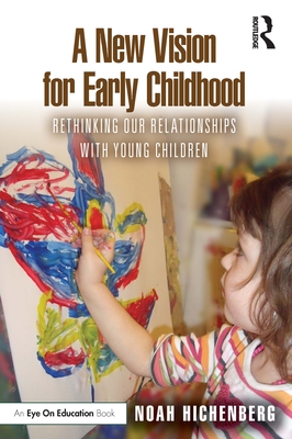 A New Vision for Early Childhood: Rethinking Our Relationships with Young Children - Hichenberg, Noah