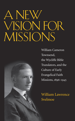 A New Vision for Missions: William Cameron Townsend, the Wycliffe Bible Translators, and the Culture of Early Evangelical Faith Missions, 1896-1945 - Svelmoe, William Lawrence, Professor