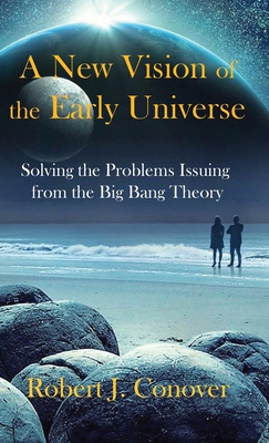 A New Vision of the Early Universe: Solving the Problems Issuing from the Big Bang Theory - Conover, Robert J
