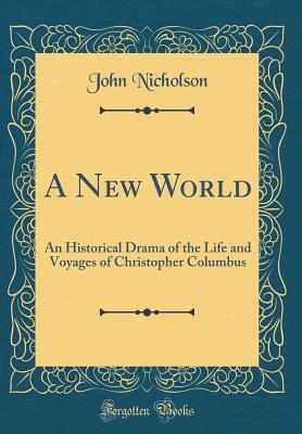 A New World: An Historical Drama of the Life and Voyages of Christopher Columbus (Classic Reprint) - Nicholson, John, Dr.