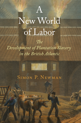 A New World of Labor: The Development of Plantation Slavery in the British Atlantic - Newman, Simon P.