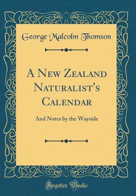 A New Zealand Naturalist's Calendar: And Notes by the Wayside (Classic Reprint) - Thomson, George Malcolm