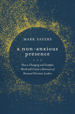 A Non-Anxious Presence: How a Changing and Complex World Will Create a Remnant of Renewed Christian Leaders - Sayers, Mark