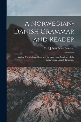 A Norwegian-Danish Grammar and Reader: With a Vocabulary; Designed for American Students of the Norwegian-Danish Language - Petersen, Carl Johan Peter