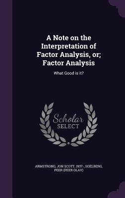 A Note on the Interpretation of Factor Analysis, or; Factor Analysis: What Good is it? - Armstrong, Jon Scott, and Soelberg, Peer