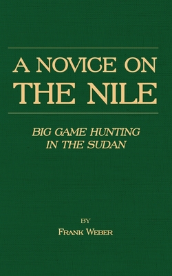 A Novice on the Nile - Big Game Hunting in the Sudan - Weber, Frank