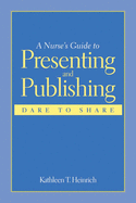 A Nurse's Guide to Presenting and Publishing: Dare to Share: Dare to Share