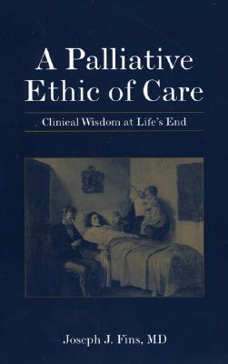 A Palliative Ethics of Care: Clinical Wisdom at Life's End - Fins, Joseph