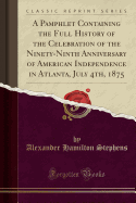 A Pamphlet Containing the Full History of the Celebration of the Ninety-Ninth Anniversary of American Independence in Atlanta, July 4th, 1875 (Classic Reprint)