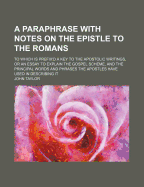 A Paraphrase with Notes on the Epistle to the Romans: To Which Is Prefix'd a Key to the Apostolic Writings, or an Essay to Explain the Gospel Scheme, and the Principal Words and Phrases the Apostles Have Used in Describing It