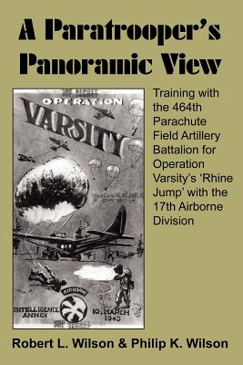 A Paratrooper's Panoramic View: Training with the 464th Parachute Field Artillery Battalion for Operation Varsity's 'Rhine Jump' with the 17th Airborne Division - Wilson, Robert L, and Wilson, Philip K